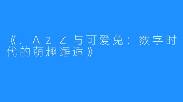 《.AzZ与可爱兔：数字时代的萌趣邂逅》