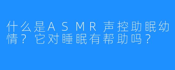 什么是ASMR声控助眠幼情？它对睡眠有帮助吗？