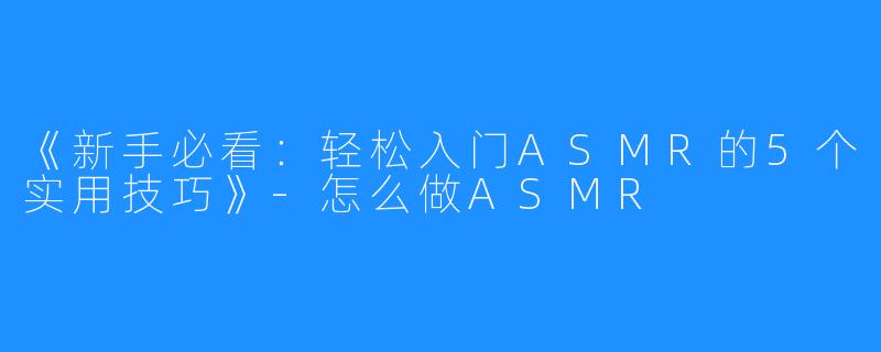《新手必看:轻松入门ASMR的5个实用技巧》-怎么做ASMR