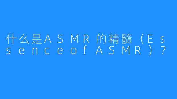 什么是ASMR的精髓（EssenceofASMR）？