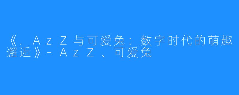 《.AzZ与可爱兔：数字时代的萌趣邂逅》-AzZ、可爱兔