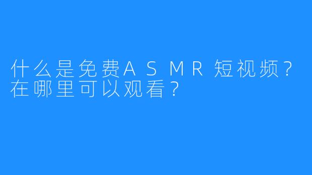 什么是免费ASMR短视频？在哪里可以观看？