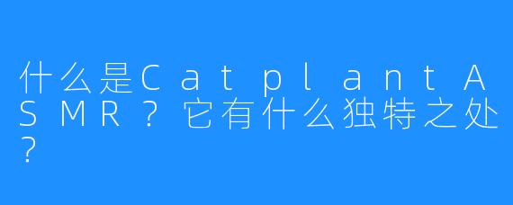 什么是CatplantASMR?它有什么独特之处?