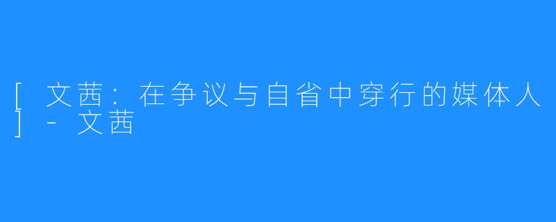 [文茜：在争议与自省中穿行的媒体人]-文茜
