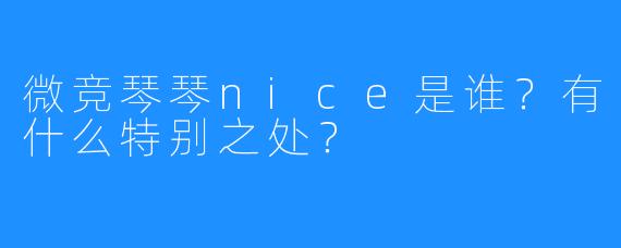 微竞琴琴nice是谁?有什么特别之处?