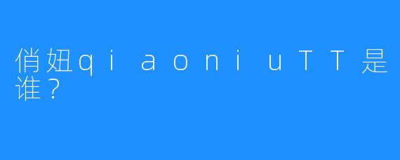 俏妞qiaoniuTT是谁?