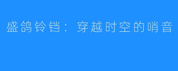 盛鸽铃铛：穿越时空的哨音