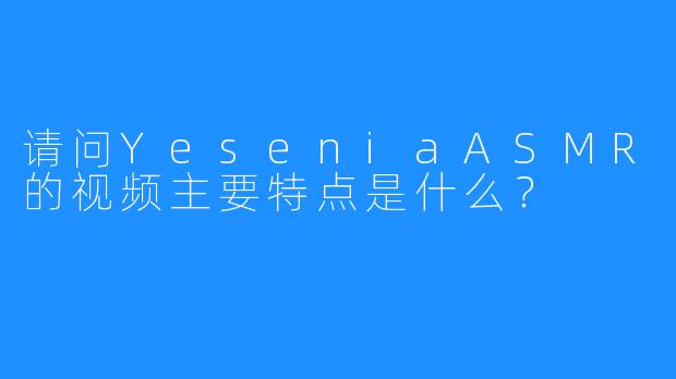 请问YeseniaASMR的视频主要特点是什么?