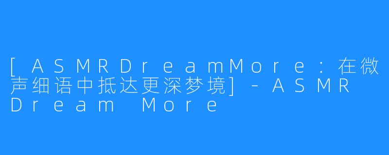 [ASMRDreamMore：在微声细语中抵达更深梦境]-ASMR Dream More