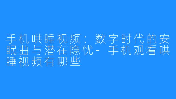 手机哄睡视频：数字时代的安眠曲与潜在隐忧-手机观看哄睡视频有哪些