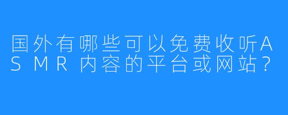 国外有哪些可以免费收听ASMR内容的平台或网站？