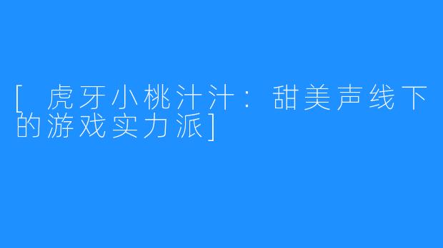 [虎牙小桃汁汁：甜美声线下的游戏实力派]