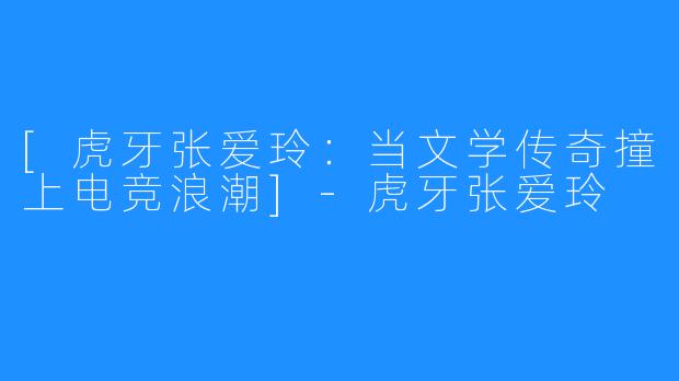 [虎牙张爱玲：当文学传奇撞上电竞浪潮]-虎牙张爱玲