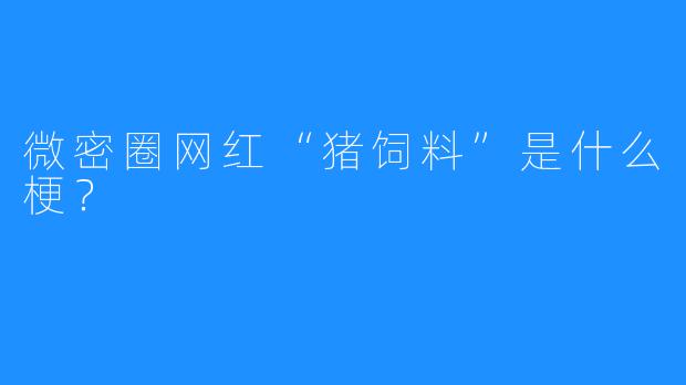 微密圈网红“猪饲料”是什么梗?