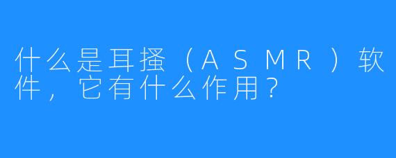 什么是耳搔（ASMR）软件，它有什么作用？