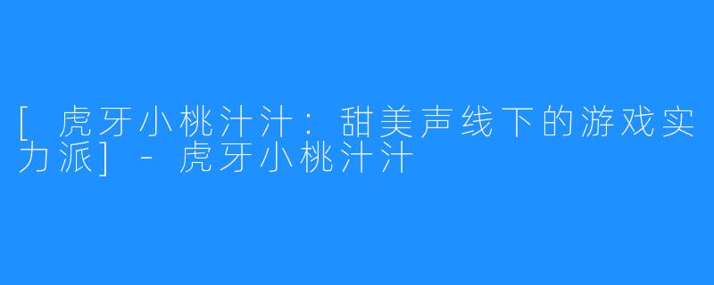 [虎牙小桃汁汁：甜美声线下的游戏实力派]-虎牙小桃汁汁