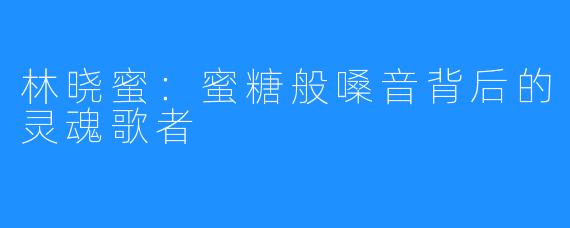 林晓蜜:蜜糖般嗓音背后的灵魂歌者