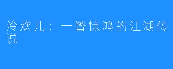 泠欢儿：一瞥惊鸿的江湖传说