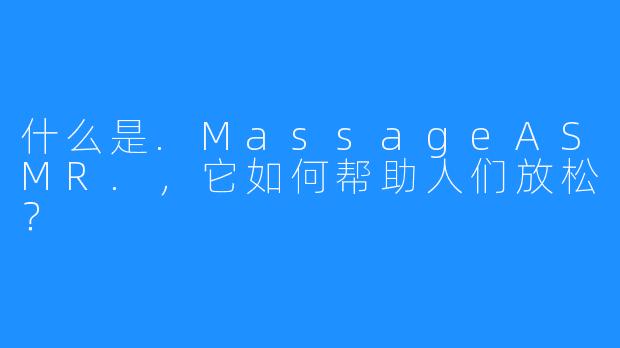 什么是.MassageASMR.，它如何帮助人们放松？