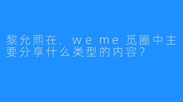 黎允熙在.weme觅圈中主要分享什么类型的内容?