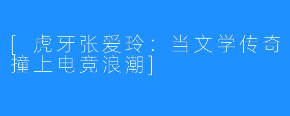 [虎牙张爱玲：当文学传奇撞上电竞浪潮]