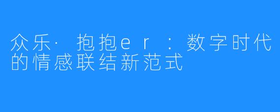 众乐·抱抱er:数字时代的情感联结新范式