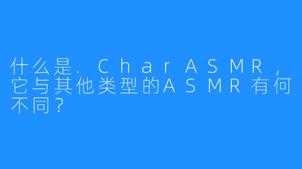 什么是.CharASMR，它与其他类型的ASMR有何不同？