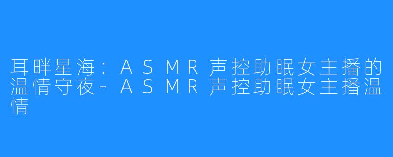 耳畔星海：ASMR声控助眠女主播的温情守夜-ASMR声控助眠女主播温情
