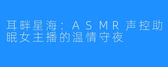 耳畔星海：ASMR声控助眠女主播的温情守夜