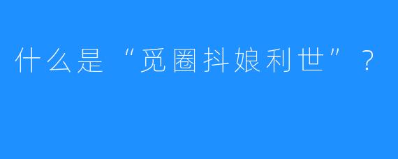 什么是“觅圈抖娘利世”?
