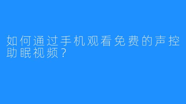 如何通过手机观看免费的声控助眠视频？