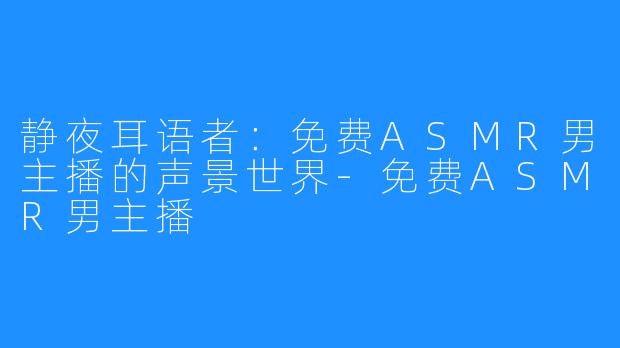 静夜耳语者：免费ASMR男主播的声景世界-免费ASMR男主播