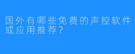 国外有哪些免费的声控软件或应用推荐?
