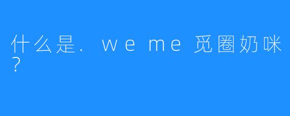 什么是.weme觅圈奶咪?