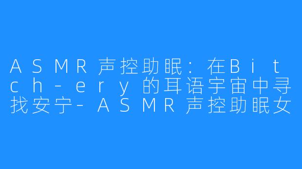ASMR声控助眠：在Bitch-ery的耳语宇宙中寻找安宁-ASMR声控助眠女主播Bitch-ery