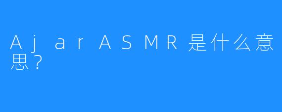 AjarASMR是什么意思？