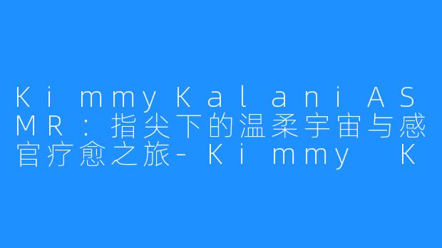 KimmyKalaniASMR:指尖下的温柔宇宙与感官疗愈之旅-Kimmy Kalani ASMR
