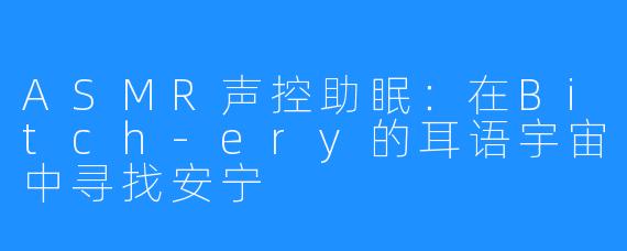 ASMR声控助眠：在Bitch-ery的耳语宇宙中寻找安宁
