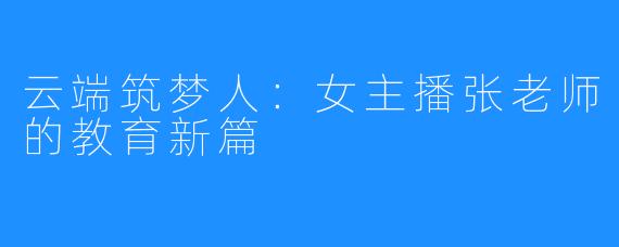 云端筑梦人：女主播张老师的教育新篇
