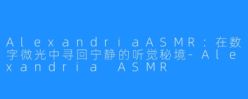 AlexandriaASMR：在数字微光中寻回宁静的听觉秘境-Alexandria ASMR