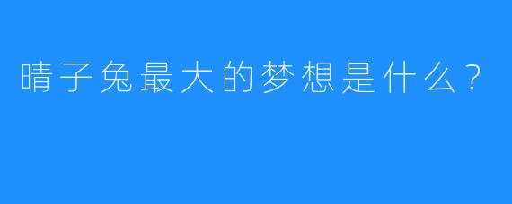 晴子兔最大的梦想是什么？
