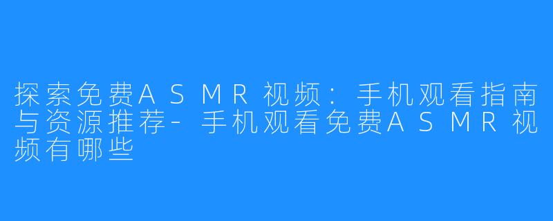 探索免费ASMR视频:手机观看指南与资源推荐-手机观看免费ASMR视频有哪些