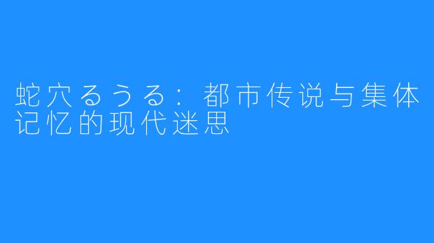 蛇穴るうる：都市传说与集体记忆的现代迷思