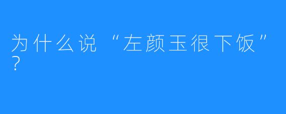 为什么说“左颜玉很下饭”？
