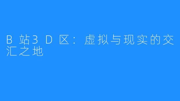 B站3D区：虚拟与现实的交汇之地