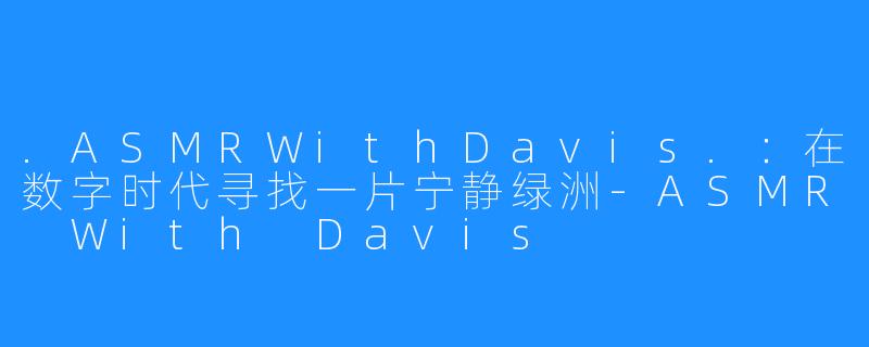 .ASMRWithDavis.:在数字时代寻找一片宁静绿洲-ASMR With Davis