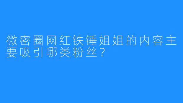 微密圈网红铁锤姐姐的内容主要吸引哪类粉丝？