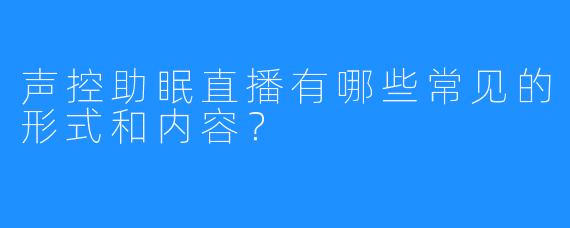 声控助眠直播有哪些常见的形式和内容？