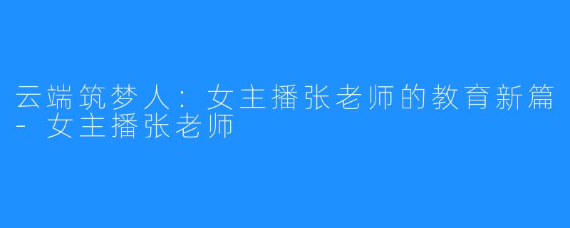 云端筑梦人：女主播张老师的教育新篇-女主播张老师