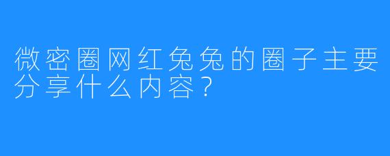 微密圈网红兔兔的圈子主要分享什么内容?